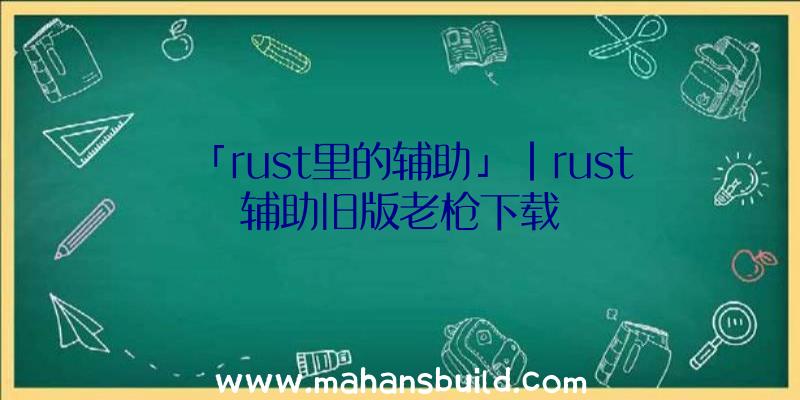 「rust里的辅助」|rust辅助旧版老枪下载